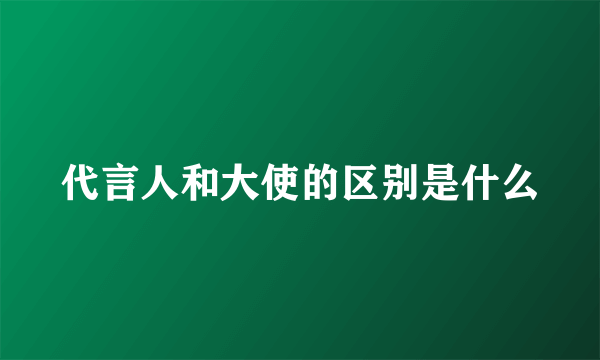 代言人和大使的区别是什么