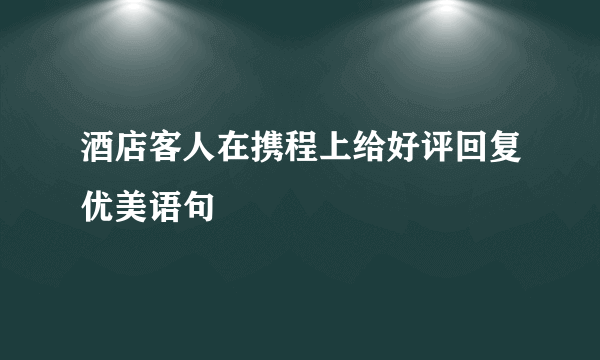 酒店客人在携程上给好评回复优美语句
