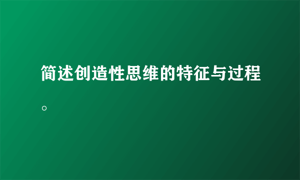 简述创造性思维的特征与过程。