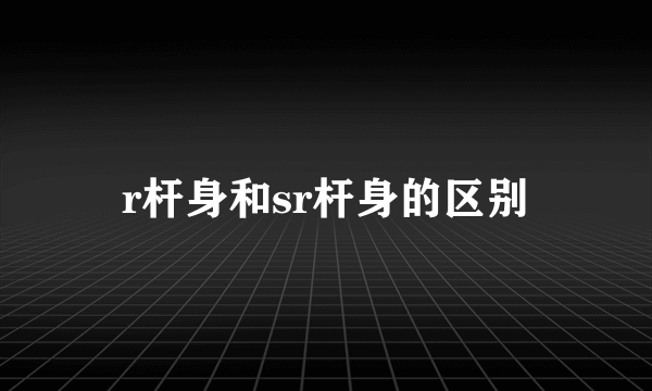 r杆身和sr杆身的区别