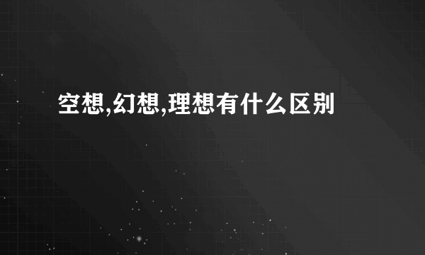 空想,幻想,理想有什么区别