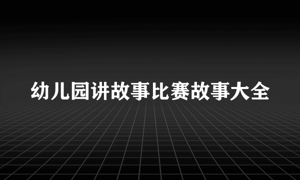 幼儿园讲故事比赛故事大全