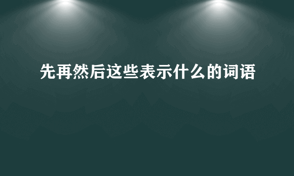 先再然后这些表示什么的词语