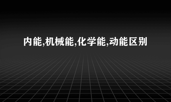 内能,机械能,化学能,动能区别
