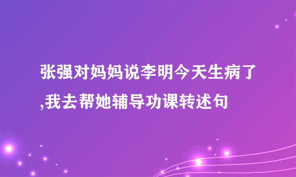 张强对妈妈说李明今天生病了,我去帮她辅导功课转述句