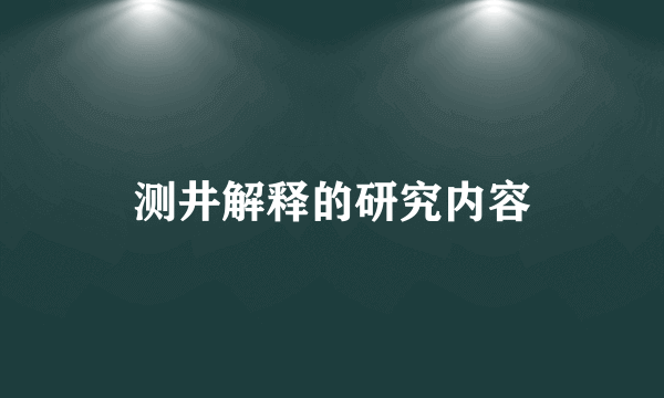 测井解释的研究内容