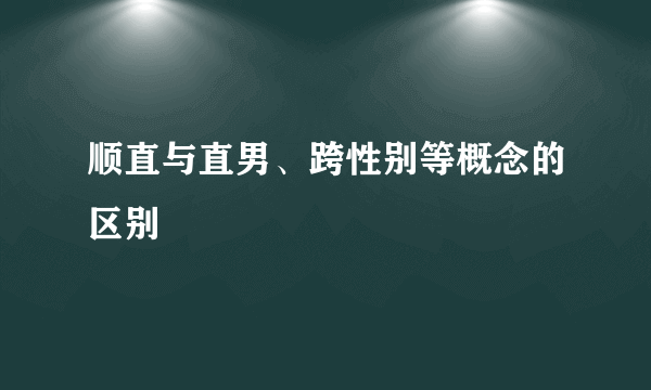 顺直与直男、跨性别等概念的区别