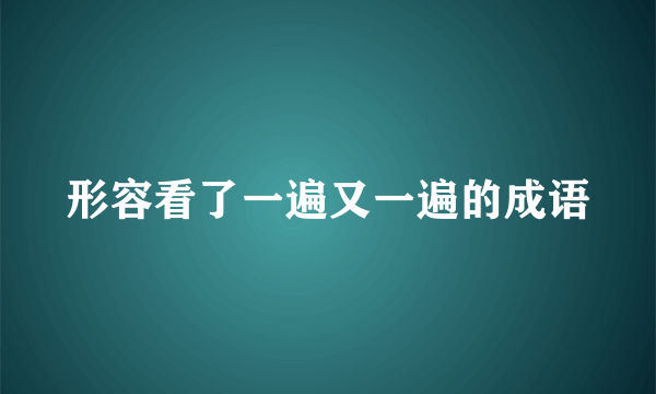 形容看了一遍又一遍的成语