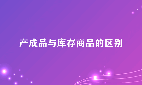 产成品与库存商品的区别