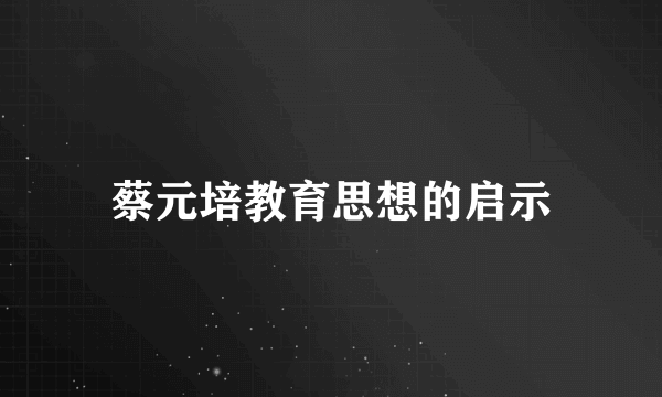 蔡元培教育思想的启示