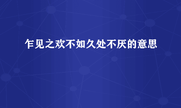 乍见之欢不如久处不厌的意思