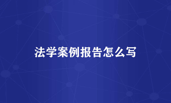 法学案例报告怎么写