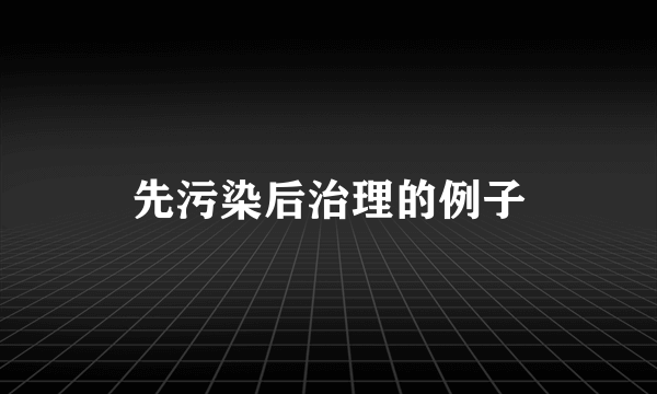 先污染后治理的例子