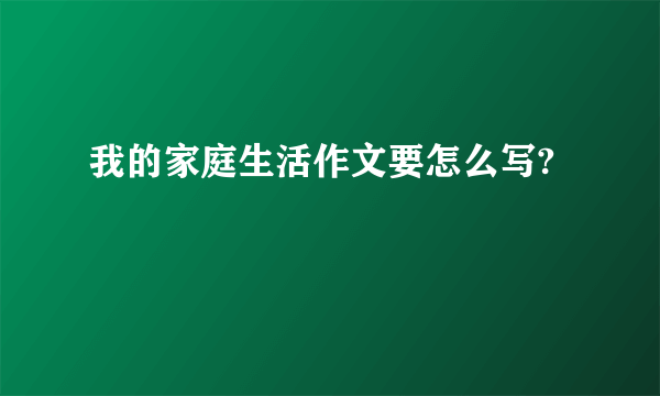 我的家庭生活作文要怎么写?