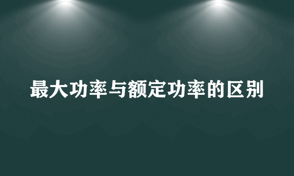 最大功率与额定功率的区别