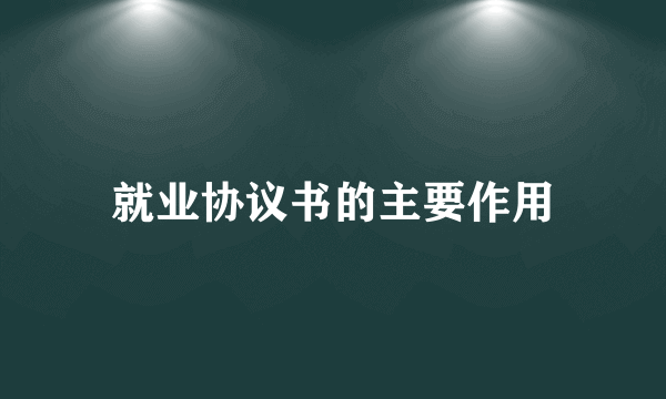 就业协议书的主要作用
