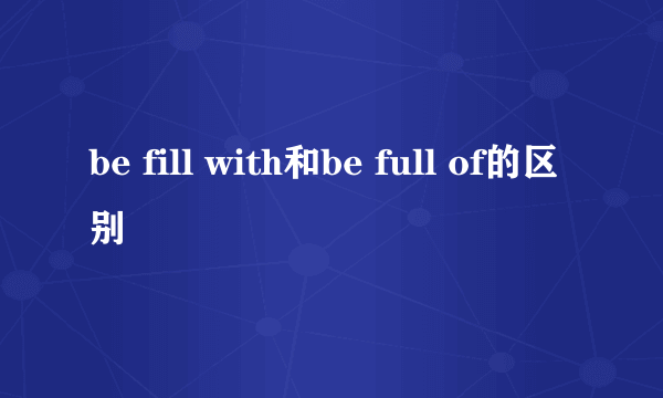 be fill with和be full of的区别