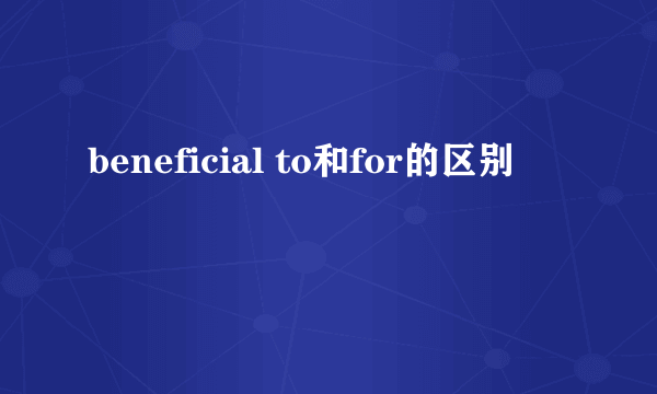 beneficial to和for的区别