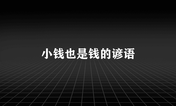 小钱也是钱的谚语