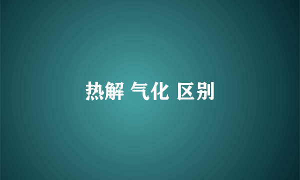 热解 气化 区别