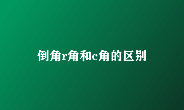 倒角r角和c角的区别
