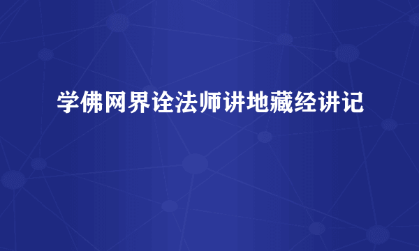 学佛网界诠法师讲地藏经讲记