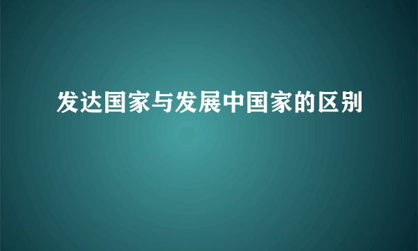 发达国家与发展中国家的区别