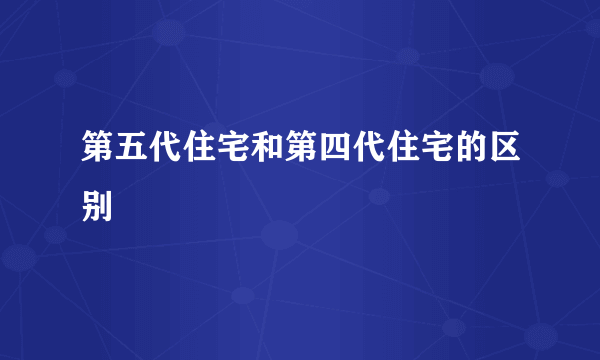 第五代住宅和第四代住宅的区别