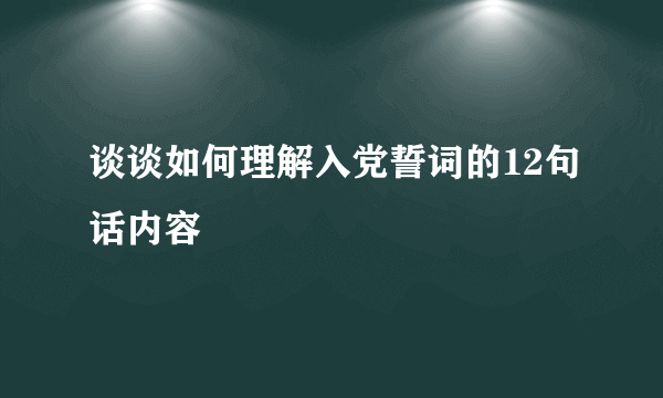 谈谈如何理解入党誓词的12句话内容