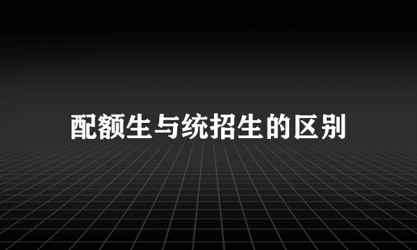 配额生与统招生的区别