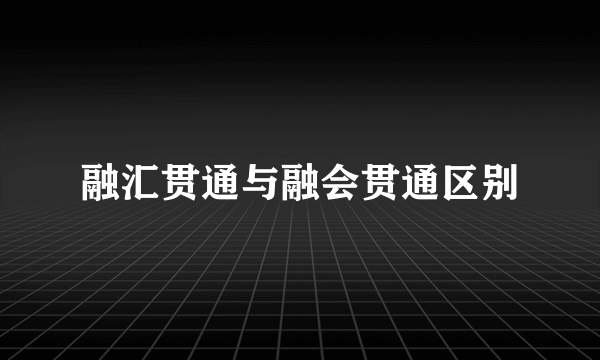 融汇贯通与融会贯通区别