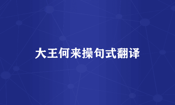 大王何来操句式翻译