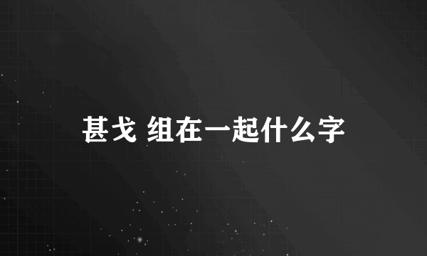 甚戈 组在一起什么字