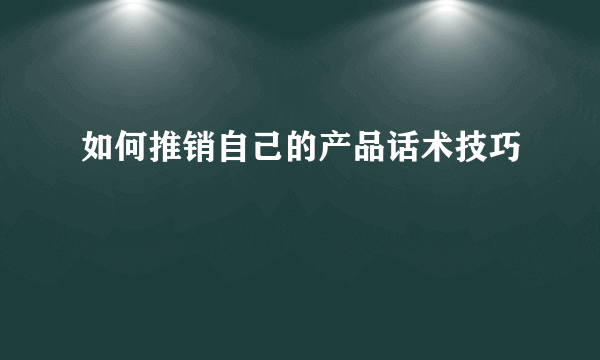 如何推销自己的产品话术技巧