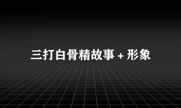 三打白骨精故事＋形象