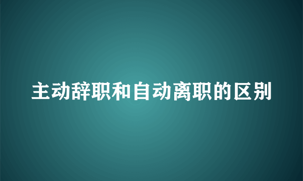 主动辞职和自动离职的区别