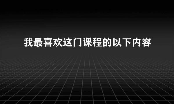 我最喜欢这门课程的以下内容