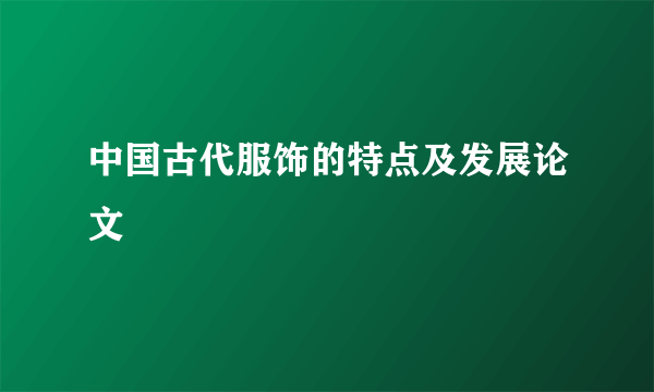 中国古代服饰的特点及发展论文