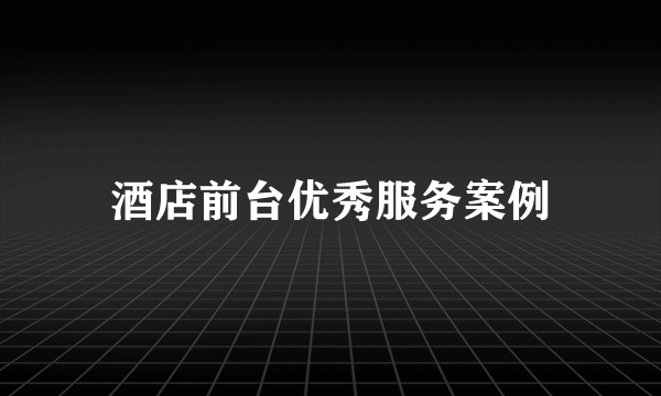 酒店前台优秀服务案例