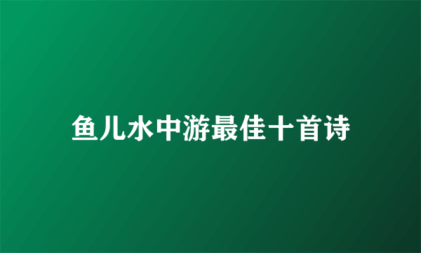鱼儿水中游最佳十首诗
