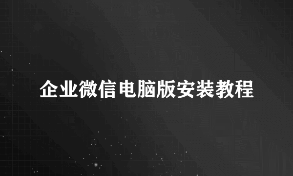 企业微信电脑版安装教程