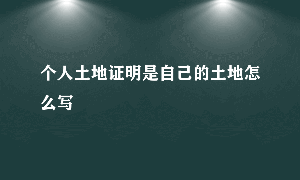 个人土地证明是自己的土地怎么写