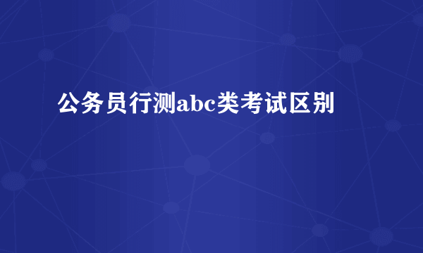 公务员行测abc类考试区别