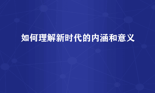 如何理解新时代的内涵和意义