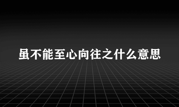 虽不能至心向往之什么意思