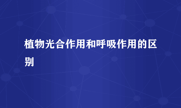 植物光合作用和呼吸作用的区别