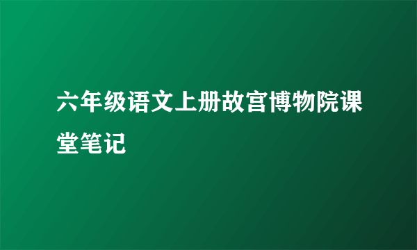 六年级语文上册故宫博物院课堂笔记