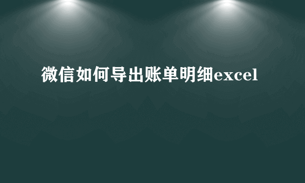 微信如何导出账单明细excel