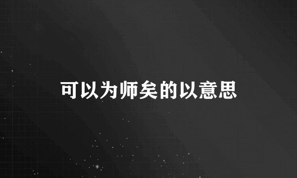 可以为师矣的以意思