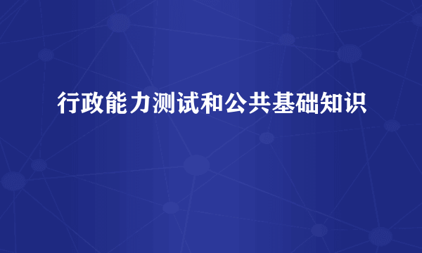 行政能力测试和公共基础知识